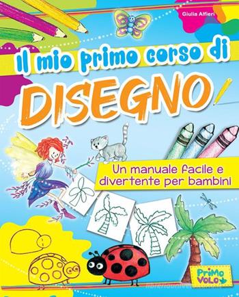 Il mio primo corso di disegno. Un manuale facile e divertente per bambini. Ediz. a colori - Giulia Alfieri - Libro Primo Volo 2016 | Libraccio.it