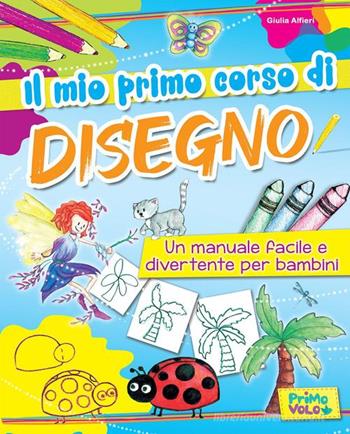 Il mio primo corso di disegno. Un manuale facile e divertente per bambini. Ediz. a colori - Giulia Alfieri - Libro Primo Volo 2016 | Libraccio.it