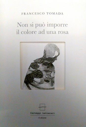 Non si può imporre il colore a una rosa - Francesco Tomada - Libro Carteggi Letterari-Le edizioni 2016, Contemporanea | Libraccio.it