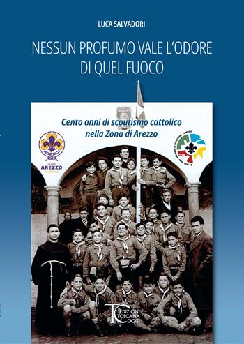 Nessun profumo vale l'odore di quel fuoco. Cento anni di scoutismo cattolico nella Zona di Arezzo - Luca Salvadori - Libro Toscana Oggi 2023 | Libraccio.it