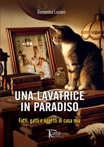 Una lavatrice in paradiso. Fatti, gatti e oggetti di casa mia - Domenica Luciani - Libro Toscana Oggi 2024 | Libraccio.it