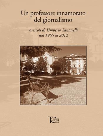 Un professore innamorato del giornalismo. Articoli di Umberto Santarelli dal 1965 al 2012 - Umberto Santarelli - Libro Toscana Oggi 2024 | Libraccio.it