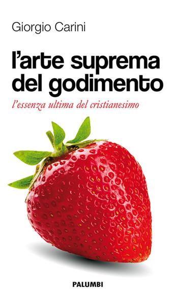 L' arte suprema del godimento. L'essenza ultima del cristianesimo - Giorgio Carini - Libro Edizioni Palumbi 2016 | Libraccio.it