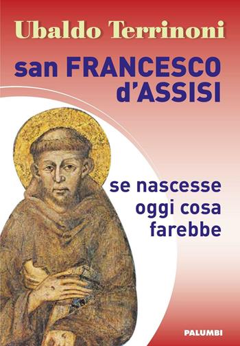 San Francesco d'Assisi. Se nascesse oggi cosa farebbe - Ubaldo Terrinoni - Libro Edizioni Palumbi 2017 | Libraccio.it