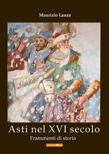 Asti nel XVI secolo. Frammenti di storia - Maurizio Lanza - Libro Team Service Editore 2017 | Libraccio.it