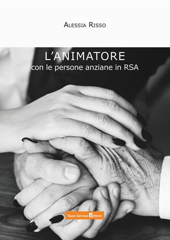 L' animatore con le persone anziane in RSA - Alessia Risso - Libro Team Service Editore 2018 | Libraccio.it