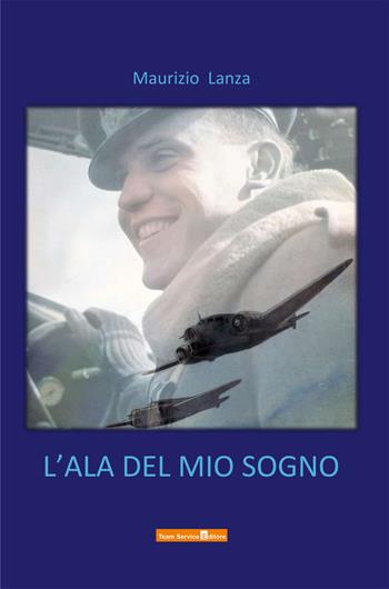 L'ala del mio sogno - Maurizio Lanza - Libro Team Service Editore 2021 | Libraccio.it