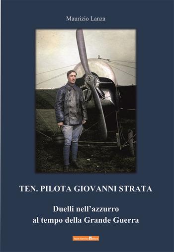 Ten. Pilota Giovanni Strata. Duelli nell'azzurro al tempo della Grande Guerra - Maurizio Lanza - Libro Team Service Editore 2021 | Libraccio.it