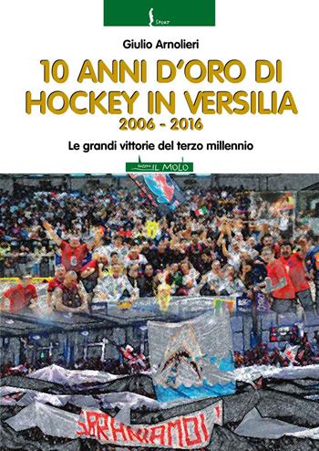10 anni di hockey in Versilia 2006-2016. Le grandi vittorie del terzo millennio - Giulio Arnolieri - Libro Il Molo 2017, Sport | Libraccio.it