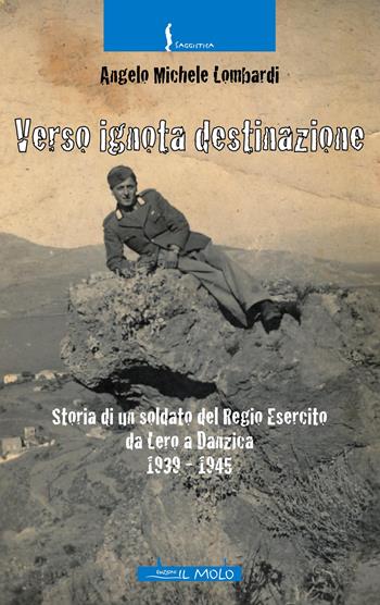 Verso ignota destinazione. Storia di un soldato del Regio Esercito da Lero a Danzica 1939-1945 - Angelo Michele Lombardi - Libro Il Molo 2021, Saggistica | Libraccio.it
