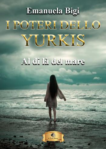 Al di là del mare. I poteri dello Yurkis - Emanuela Bigi - Libro Le Parche 2023, Il filo di Cloto | Libraccio.it