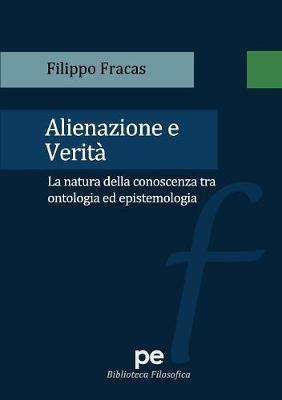 Alienazione e verità. La natura della conoscenza tra ontologia ed epistemologia - Filippo Fracas - Libro Primiceri Editore 2017 | Libraccio.it