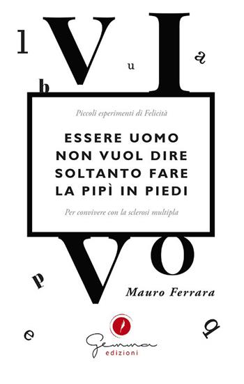 Essere uomo non vuol dire soltanto fare la pipì in piedi. Piccoli esperimenti di felicità per convivere con la sclerosi multipla - Mauro Ferrara - Libro Gemma Edizioni 2018 | Libraccio.it