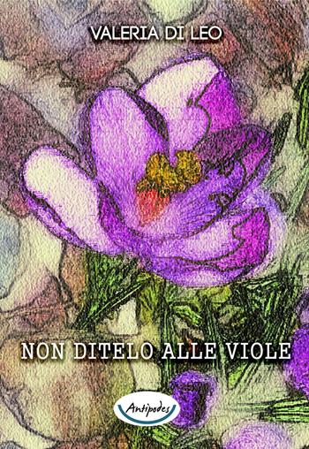 Non ditelo alle viole - Valeria Di Leo - Libro Antipodes 2016 | Libraccio.it