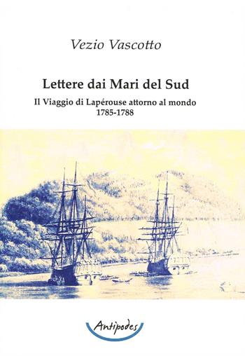 Lettere dai Mari del Sud. Il viaggio di Lapérouse attorno al mondo 1785-1788 - Vezio Vascotto - Libro Antipodes 2017 | Libraccio.it