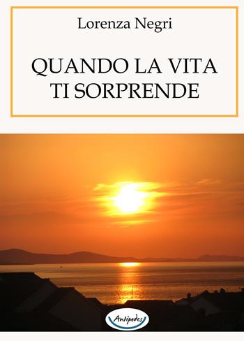 Quando la vita ti sorprende - Lorenza Negri - Libro Antipodes 2018 | Libraccio.it