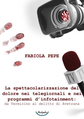 La spettacolarizzazione del dolore nei telegiornali e nei programmi d'infotainment: da Vermicino al delitto di Avetrana - Fabiola Pepe - Libro Antipodes 2019 | Libraccio.it