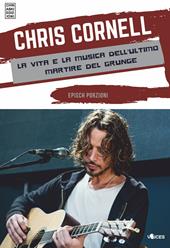 Chris Cornell. La vita e la musica dell'ultimo martire del grunge