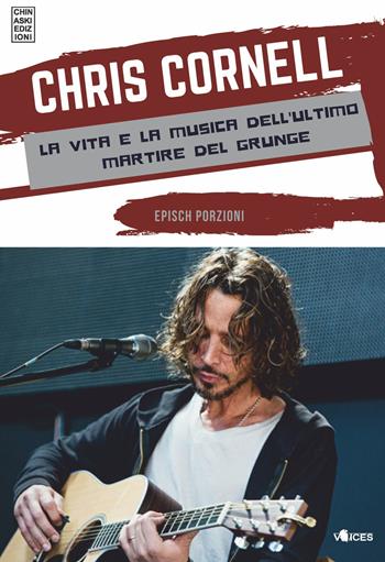 Chris Cornell. La vita e la musica dell'ultimo martire del grunge - Epìsch Porzioni - Libro Chinaski Edizioni 2018, Voices | Libraccio.it