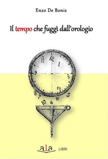 Il tempo che fuggì dall'orologio - Enzo De Bonis - Libro ALA Libri 2017 | Libraccio.it