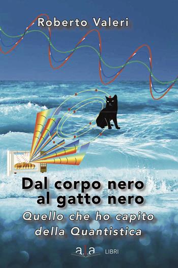 Dal corpo nero al gatto nero. Quello che ho capito della quantistica - Roberto Valeri - Libro ALA Libri 2017 | Libraccio.it