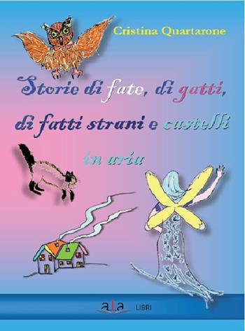 Storie di fate, di gatti, di fatti strani e castelli in aria - Cristina Quartarone - Libro ALA Libri 2017 | Libraccio.it