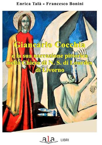 Giancarlo Cocchia e la sua narrazione pittorica nella chiesa di N.S. di Lourdes di Livorno - Enrica Talà, Francesco Bonini - Libro ALA Libri 2018 | Libraccio.it