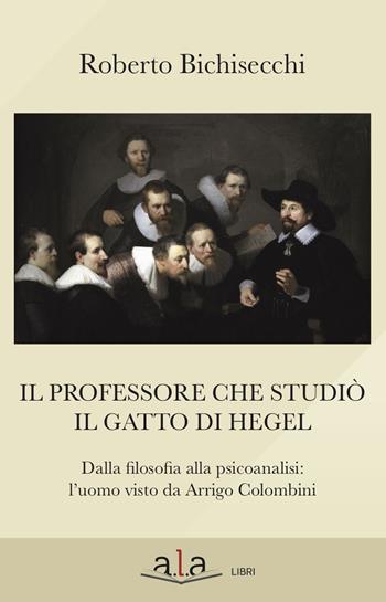 Il professore che studiò il gatto di Hegel. Dalla filosofia alla psicoanalisi: l'uomo visto da Arrigo Colombini - Roberto Bichisecchi - Libro ALA Libri 2018 | Libraccio.it