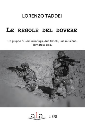 Le regole del dovere. Un gruppo di uomini in fuga, due fratelli, una missione. Tornare a casa - Lorenzo Taddei - Libro ALA Libri 2019 | Libraccio.it