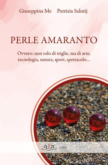 Perle amaranto. Ovvero: non solo di triglie, ma di arte, tecnologia, natura, sport, spettacolo... - Giuseppina Me, Patrizia Salutij - Libro ALA Libri 2020 | Libraccio.it