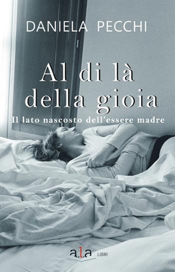 Al di là della gioia. Il lato nascosto dell'essere madre - Daniela Pecchi - Libro ALA Libri 2021, Narrativa | Libraccio.it
