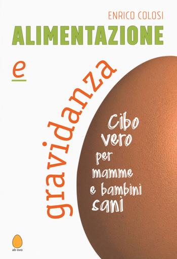 Alimentazione e gravidanza. Cibo vero per mamme e bambini sani - Enrico Colosi - Libro Ab Ovo Edizioni 2017 | Libraccio.it
