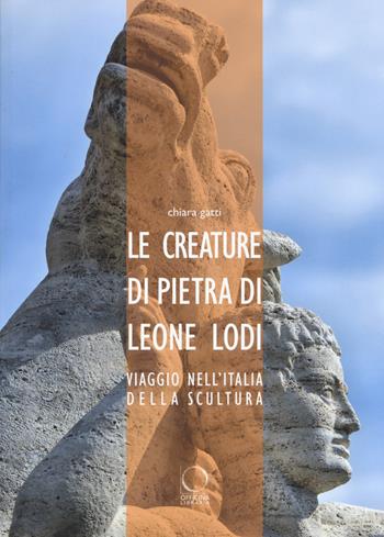 Le creature di pietra di Leone Lodi. Viaggio nell'Italia della scultura - Chiara Gatti - Libro Officina Libraria 2017 | Libraccio.it