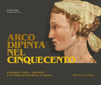 Arco dipinta nel Cinquecento. Palazzo d'Arco-Marchetti e la chiesa di San Rocco a Caneve - Silvia Coraiola - Libro Il Sommolago 2019 | Libraccio.it