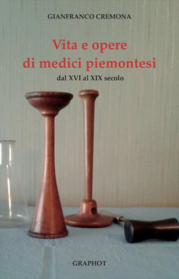 Vita e opere di medici piemontesi dal XVI al XIX secolo - Gianfranco Cremona - Libro Graphot 2018, Piemonte | Libraccio.it