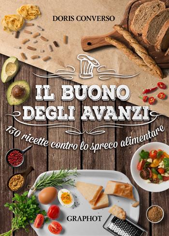 Il buono degli avanzi. 130 ricette contro lo spreco alimentare - Doris Converso - Libro Graphot 2018 | Libraccio.it