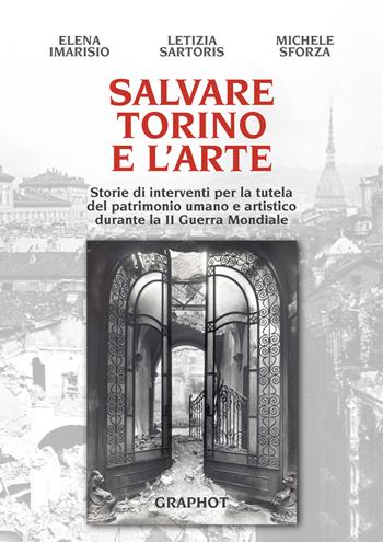 Salvare Torino e l'arte. Storie di interventi per la tutela del patrimonio umano e artistico durante la II guerra mondiale - Michele Sforza, Elena Imarisio, Letizia Sartoris - Libro Graphot 2018 | Libraccio.it