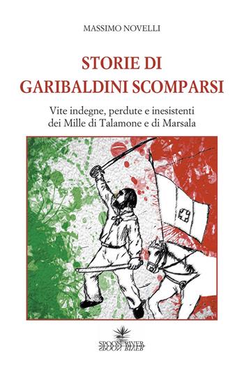 Storie di garibaldini scomparsi. Vite indegne, perdute e inesistenti dei Mille di Talamone e di Marsala - Massimo Novelli - Libro Spoon River 2018 | Libraccio.it