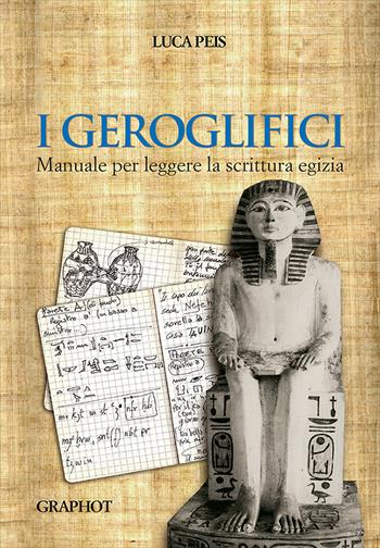 I geroglifici. Manuale per leggere la scrittura egizia - Luca Peis - Libro Graphot 2018 | Libraccio.it