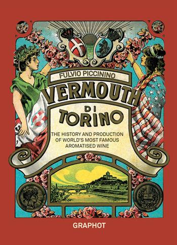 Il Vermouth di Torino. The history and production of world's most famous aromatised wine - Fulvio Piccinino - Libro Graphot 2024 | Libraccio.it