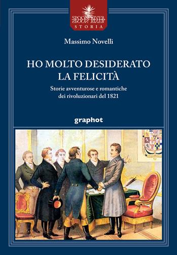 Ho molto desiderato la felicità. Storie avventurose e romantiche dei rivoluzionari del 1821 - Massimo Novelli - Libro Graphot 2021, Spoon River storia | Libraccio.it