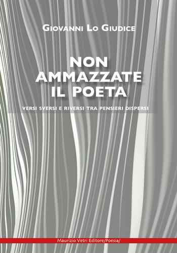 Non ammazzate il poeta. Versi sversi e riversi tra pensieri dispersi - Giovanni Lo Giudice - Libro Maurizio Vetri Editore 2022, Poesia | Libraccio.it