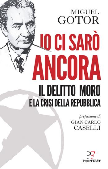 Io ci sarò ancora. Il delitto Moro e la crisi della Repubblica - Miguel Gotor - Libro PaperFIRST 2019 | Libraccio.it