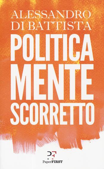 Politicamente scorretto - Alessandro Di Battista - Libro PaperFIRST 2019 | Libraccio.it