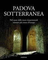 Padova sotterranea. Nel cuore delle mura rinascimentali esistenti più estese d’Europa. Ediz. illustrata