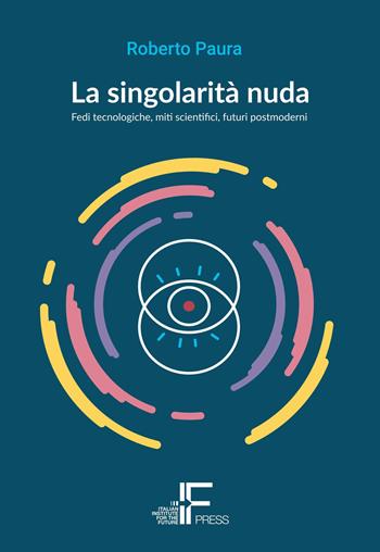 La singolarità nuda. Fedi tecnologiche, miti scientifici, futuri postmoderni - Roberto Paura - Libro Italian Institute for Future 2017 | Libraccio.it