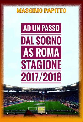 Ad un passo dal sogno. AS Roma stagione 2017/2018 - Massimo Papitto - Libro Pav Edizioni 2018, Sport | Libraccio.it