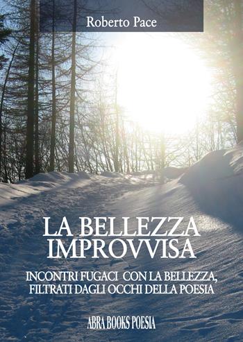 La bellezza improvvisa. Incontri fugaci con la bellezza, filtrati dagli occhi della poesia - Roberto Pace, - Libro Abrabooks 2018 | Libraccio.it