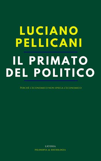 Il primato del politico. Perché l'economico non spiega l'economico - Luciano Pellicani - Libro Licosia 2018, Sociologia e filosofia | Libraccio.it