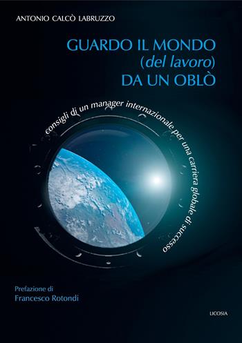 Guardo il mondo (del lavoro) da un oblò. Consigli di un manager internazionale per una carriera globale di successo - Antonio Calcò Labruzzo - Libro Licosia 2020, Il lavoro è cambiato. Cambiamo le regole | Libraccio.it